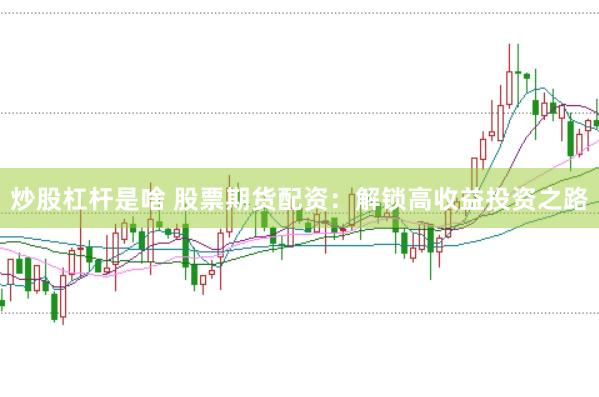 炒股杠杆是啥 股票期货配资：解锁高收益投资之路