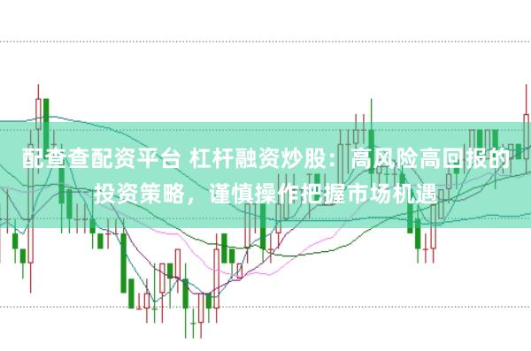 配查查配资平台 杠杆融资炒股：高风险高回报的投资策略，谨慎操作把握市场机遇