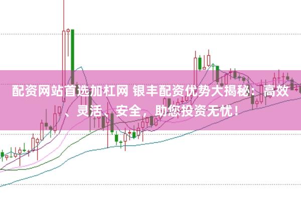 配资网站首选加杠网 银丰配资优势大揭秘：高效、灵活、安全，助您投资无忧！