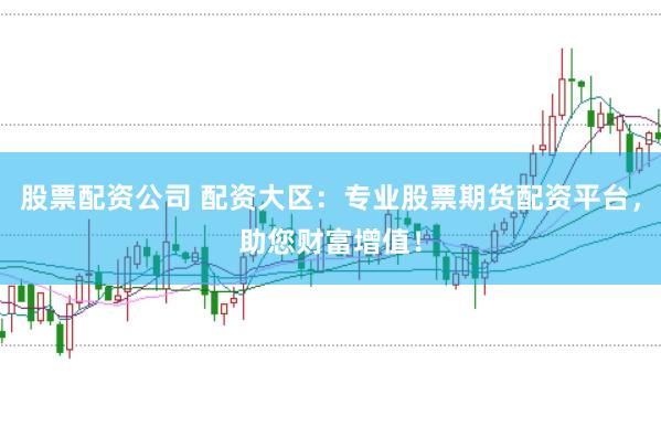 股票配资公司 配资大区：专业股票期货配资平台，助您财富增值！