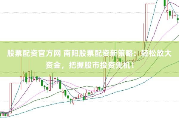 股票配资官方网 南阳股票配资新策略：轻松放大资金，把握股市投资先机！
