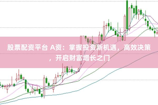 股票配资平台 A资：掌握投资新机遇，高效决策，开启财富增长之门