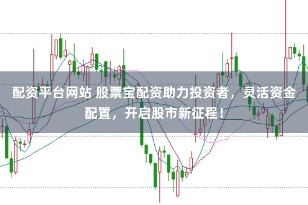 配资平台网站 股票宝配资助力投资者，灵活资金配置，开启股市新征程！