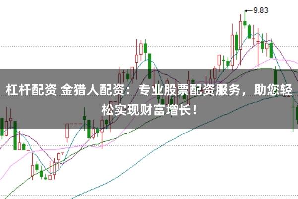 杠杆配资 金猎人配资：专业股票配资服务，助您轻松实现财富增长！