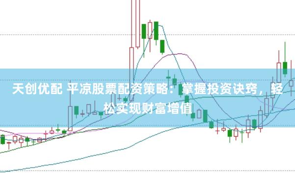 天创优配 平凉股票配资策略：掌握投资诀窍，轻松实现财富增值