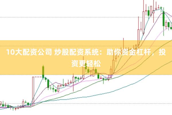 10大配资公司 炒股配资系统：助你资金杠杆，投资更轻松