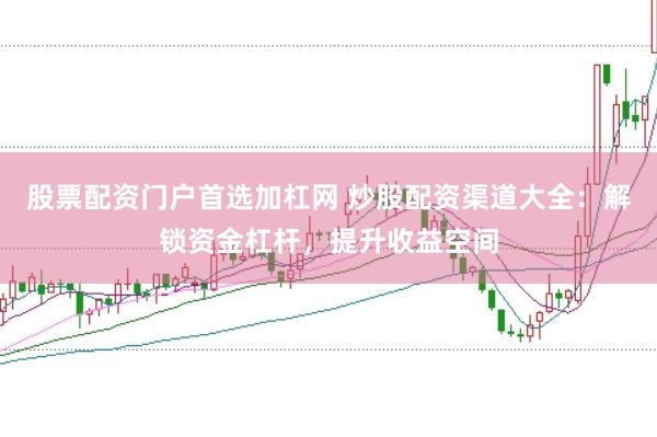 股票配资门户首选加杠网 炒股配资渠道大全：解锁资金杠杆，提升收益空间