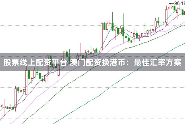 股票线上配资平台 澳门配资换港币：最佳汇率方案