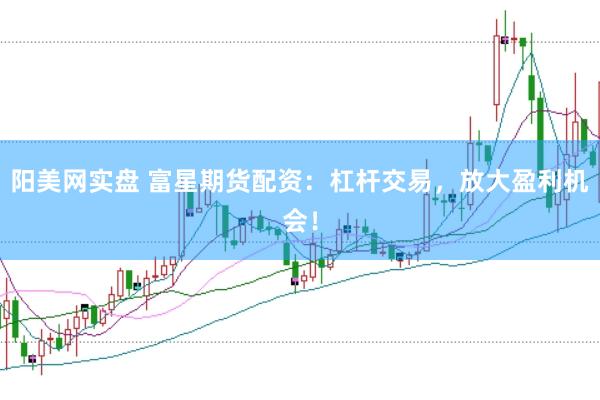 阳美网实盘 富星期货配资：杠杆交易，放大盈利机会！