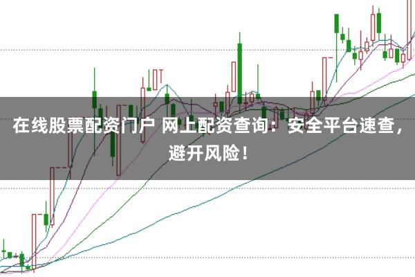 在线股票配资门户 网上配资查询：安全平台速查，避开风险！