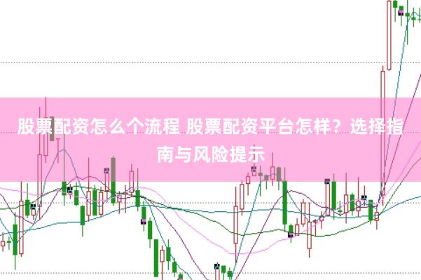 股票配资怎么个流程 股票配资平台怎样？选择指南与风险提示