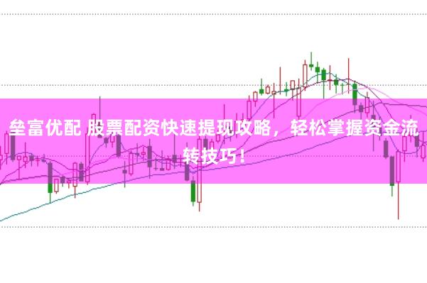 垒富优配 股票配资快速提现攻略，轻松掌握资金流转技巧！