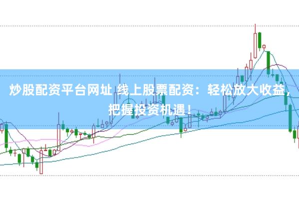 炒股配资平台网址 线上股票配资：轻松放大收益，把握投资机遇！