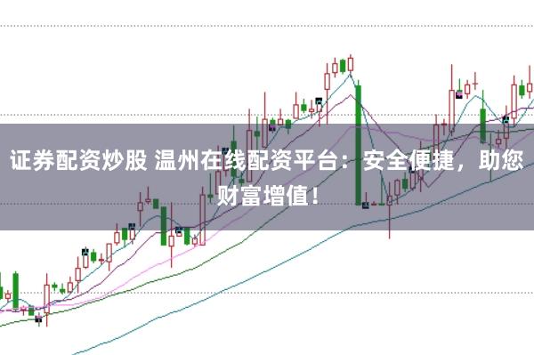 证券配资炒股 温州在线配资平台：安全便捷，助您财富增值！