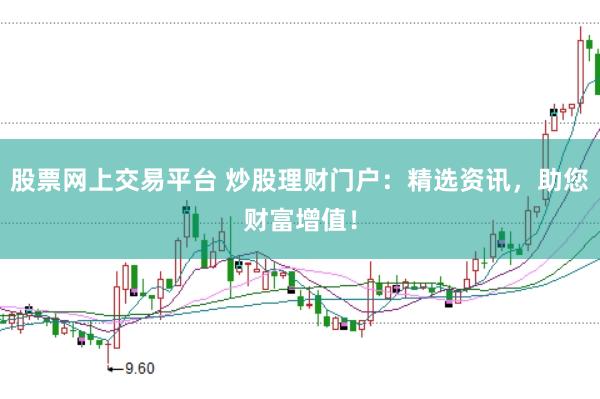 股票网上交易平台 炒股理财门户：精选资讯，助您财富增值！