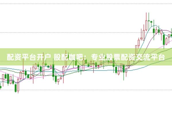 配资平台开户 股配咖吧：专业股票配资交流平台