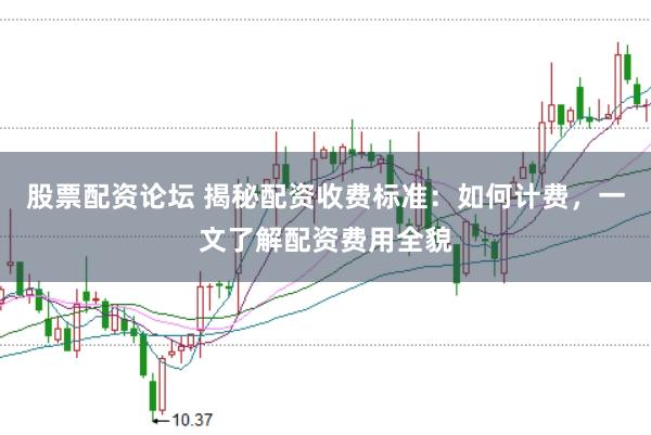 股票配资论坛 揭秘配资收费标准：如何计费，一文了解配资费用全貌