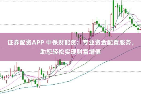 证券配资APP 中保财配资：专业资金配置服务，助您轻松实现财富增值