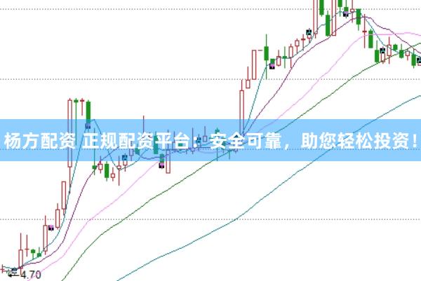 杨方配资 正规配资平台：安全可靠，助您轻松投资！