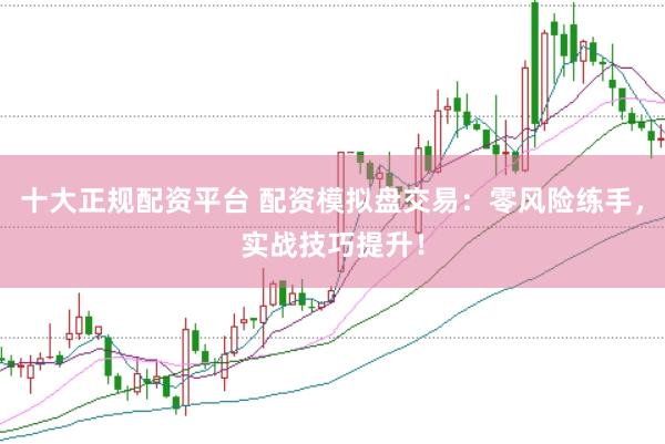 十大正规配资平台 配资模拟盘交易：零风险练手，实战技巧提升！