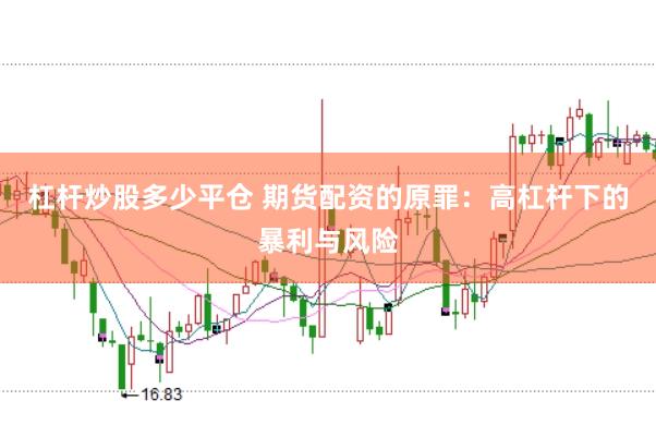 杠杆炒股多少平仓 期货配资的原罪：高杠杆下的暴利与风险