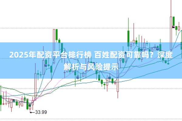 2025年配资平台排行榜 百姓配资可靠吗？深度解析与风险提示