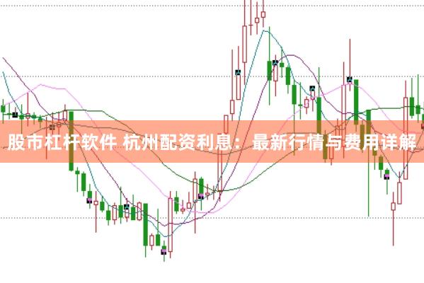 股市杠杆软件 杭州配资利息：最新行情与费用详解