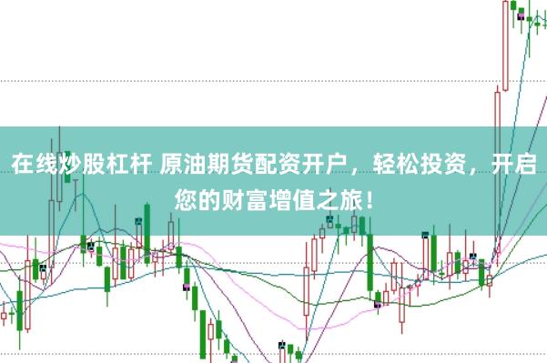在线炒股杠杆 原油期货配资开户，轻松投资，开启您的财富增值之旅！
