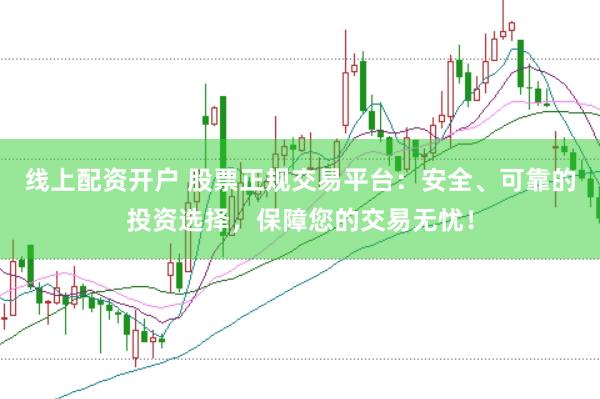 线上配资开户 股票正规交易平台：安全、可靠的投资选择，保障您的交易无忧！