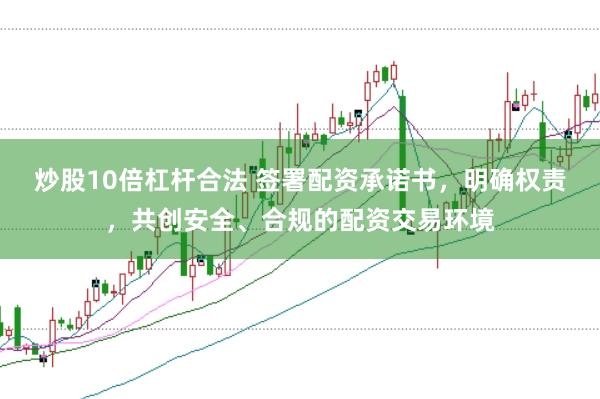 炒股10倍杠杆合法 签署配资承诺书，明确权责，共创安全、合规的配资交易环境