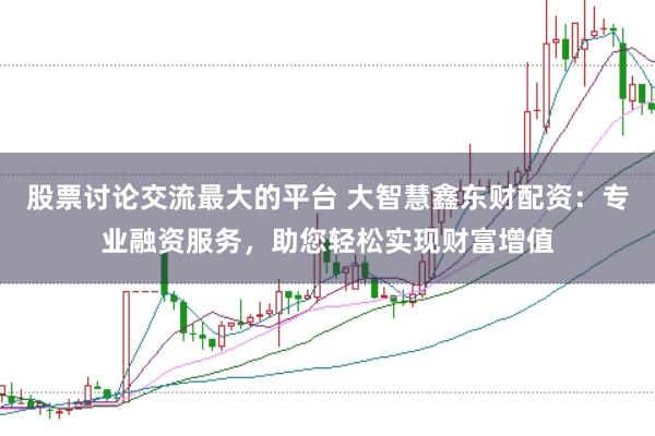 股票讨论交流最大的平台 大智慧鑫东财配资：专业融资服务，助您轻松实现财富增值