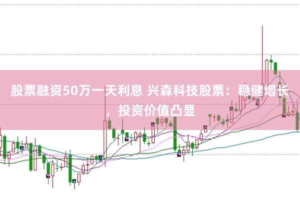 股票融资50万一天利息 兴森科技股票：稳健增长，投资价值凸显