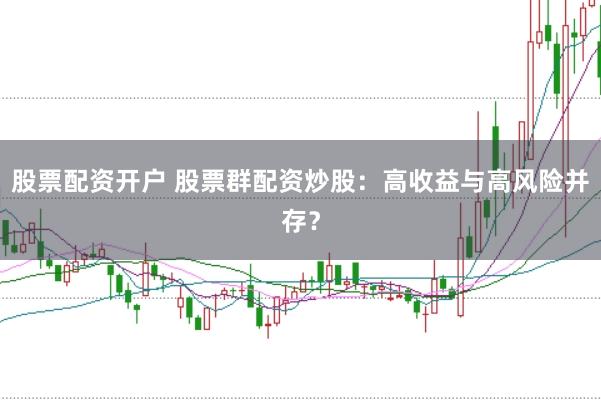 股票配资开户 股票群配资炒股：高收益与高风险并存？