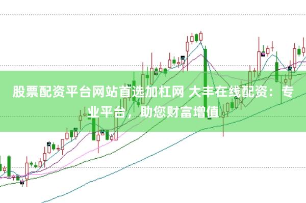 股票配资平台网站首选加杠网 大丰在线配资：专业平台，助您财富增值
