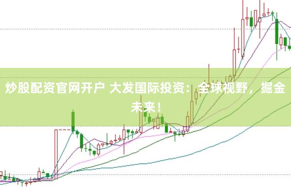 炒股配资官网开户 大发国际投资：全球视野，掘金未来！
