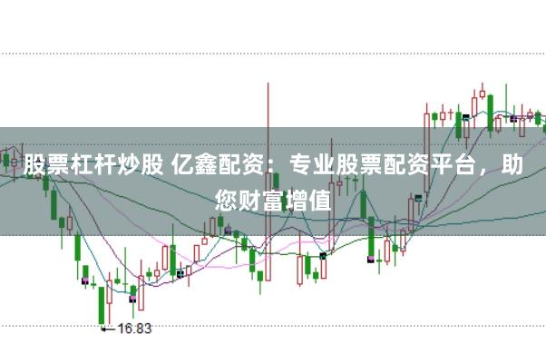 股票杠杆炒股 亿鑫配资：专业股票配资平台，助您财富增值
