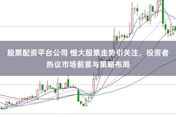 股票配资平台公司 恒大股票走势引关注，投资者热议市场前景与策略布局