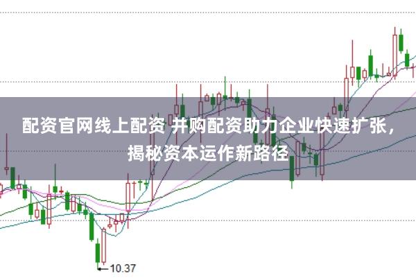 配资官网线上配资 并购配资助力企业快速扩张，揭秘资本运作新路径