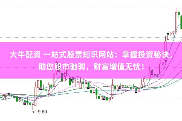 大牛配资 一站式股票知识网站：掌握投资秘诀，助您股市驰骋，财富增值无忧！