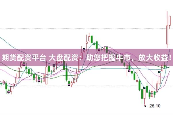 期货配资平台 大盘配资：助您把握牛市，放大收益！