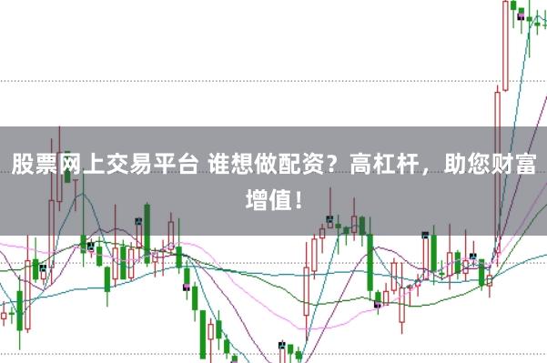 股票网上交易平台 谁想做配资？高杠杆，助您财富增值！