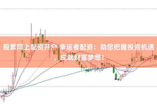 股票网上配资开户 幸运者配资：助您把握投资机遇，成就财富梦想！
