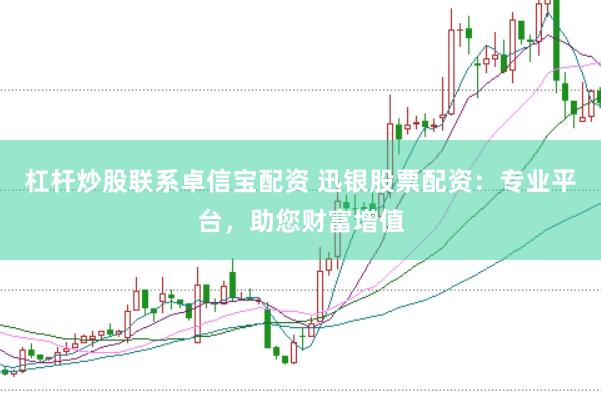 杠杆炒股联系卓信宝配资 迅银股票配资：专业平台，助您财富增值
