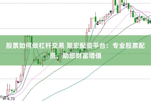 股票如何做杠杆交易 聚宏配资平台：专业股票配资，助您财富增值
