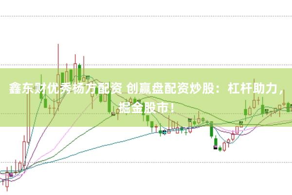 鑫东财优秀杨方配资 创赢盘配资炒股：杠杆助力，掘金股市！
