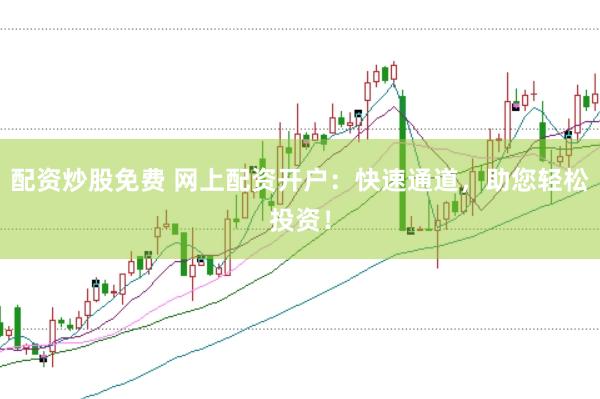 配资炒股免费 网上配资开户：快速通道，助您轻松投资！