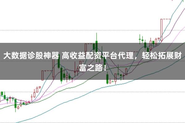 大数据诊股神器 高收益配资平台代理，轻松拓展财富之路！