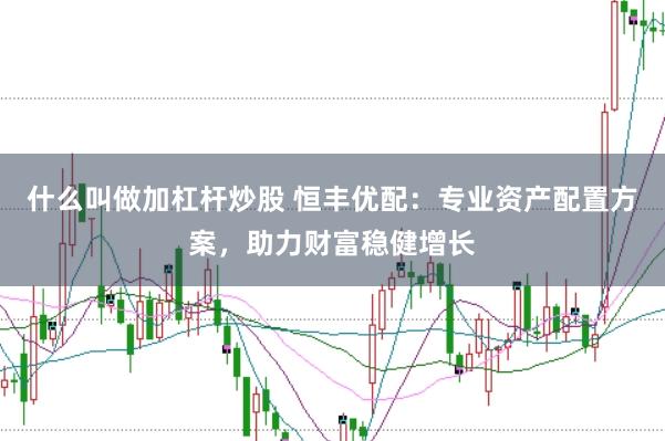 什么叫做加杠杆炒股 恒丰优配：专业资产配置方案，助力财富稳健增长