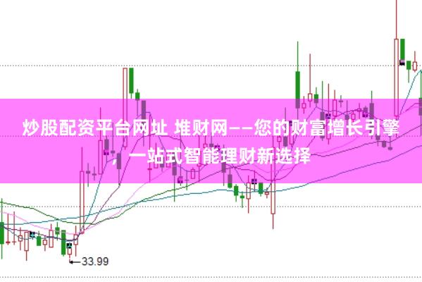 炒股配资平台网址 堆财网——您的财富增长引擎，一站式智能理财新选择
