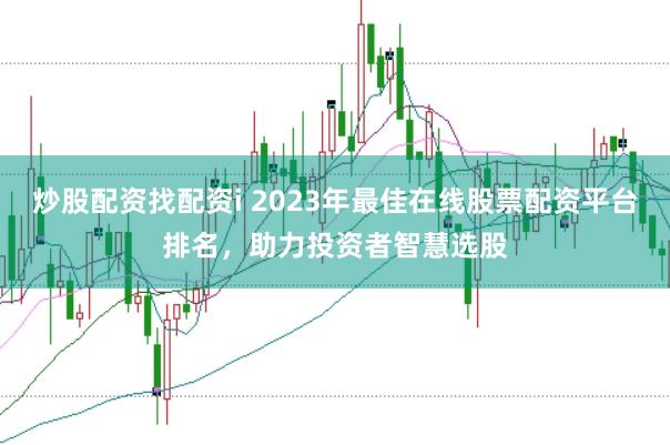 炒股配资找配资i 2023年最佳在线股票配资平台排名，助力投资者智慧选股